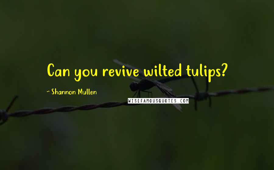 Shannon Mullen Quotes: Can you revive wilted tulips?
