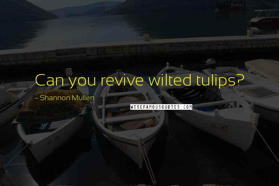 Shannon Mullen Quotes: Can you revive wilted tulips?