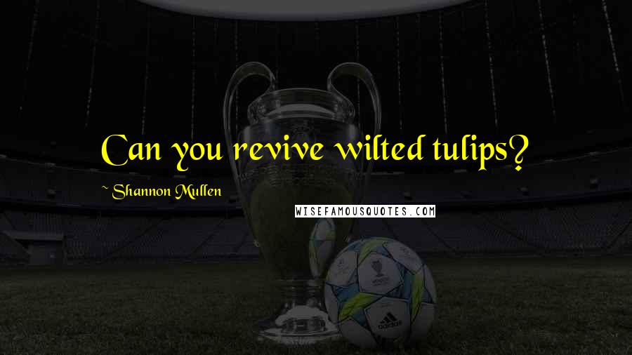 Shannon Mullen Quotes: Can you revive wilted tulips?