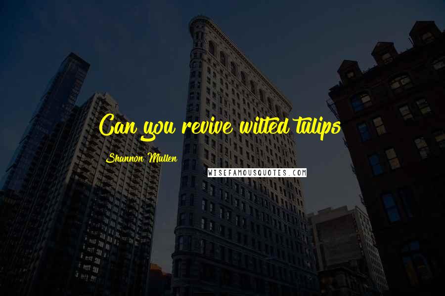 Shannon Mullen Quotes: Can you revive wilted tulips?