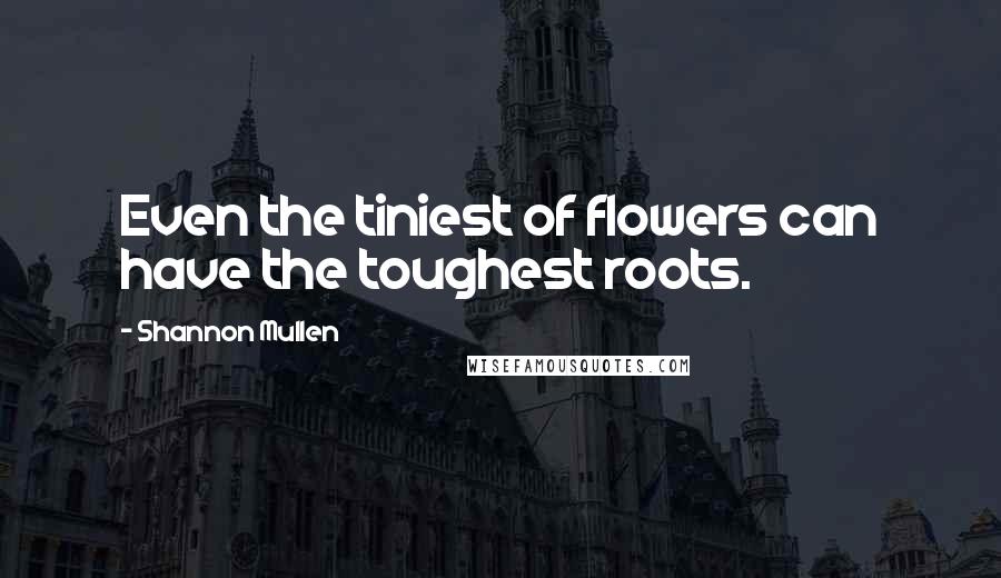 Shannon Mullen Quotes: Even the tiniest of flowers can have the toughest roots.