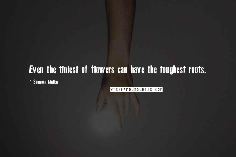 Shannon Mullen Quotes: Even the tiniest of flowers can have the toughest roots.