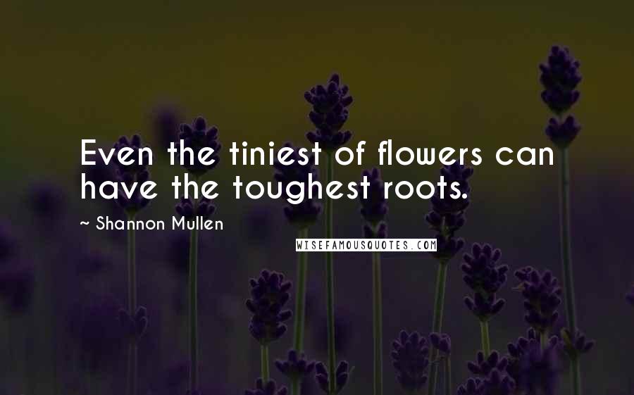 Shannon Mullen Quotes: Even the tiniest of flowers can have the toughest roots.