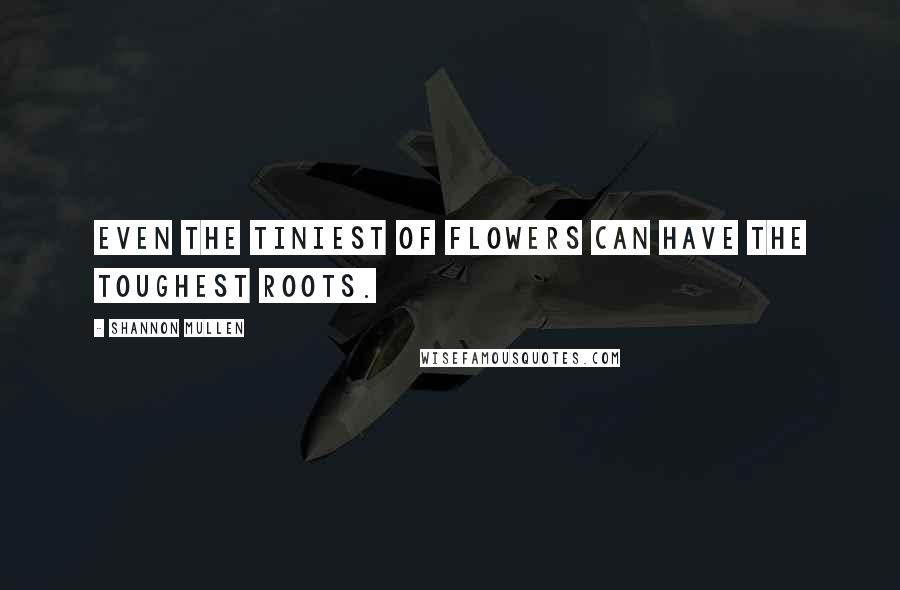 Shannon Mullen Quotes: Even the tiniest of flowers can have the toughest roots.