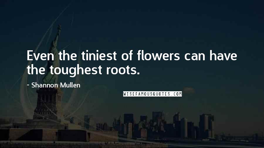 Shannon Mullen Quotes: Even the tiniest of flowers can have the toughest roots.