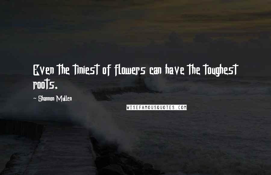 Shannon Mullen Quotes: Even the tiniest of flowers can have the toughest roots.