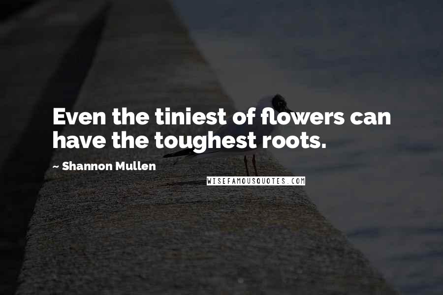 Shannon Mullen Quotes: Even the tiniest of flowers can have the toughest roots.