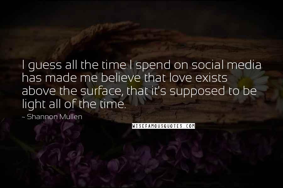 Shannon Mullen Quotes: I guess all the time I spend on social media has made me believe that love exists above the surface, that it's supposed to be light all of the time.