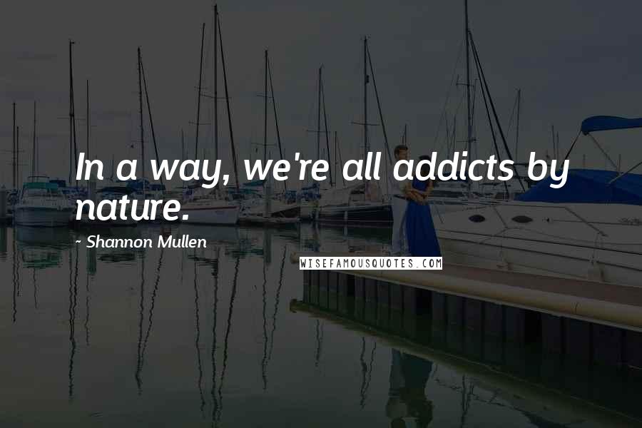 Shannon Mullen Quotes: In a way, we're all addicts by nature.