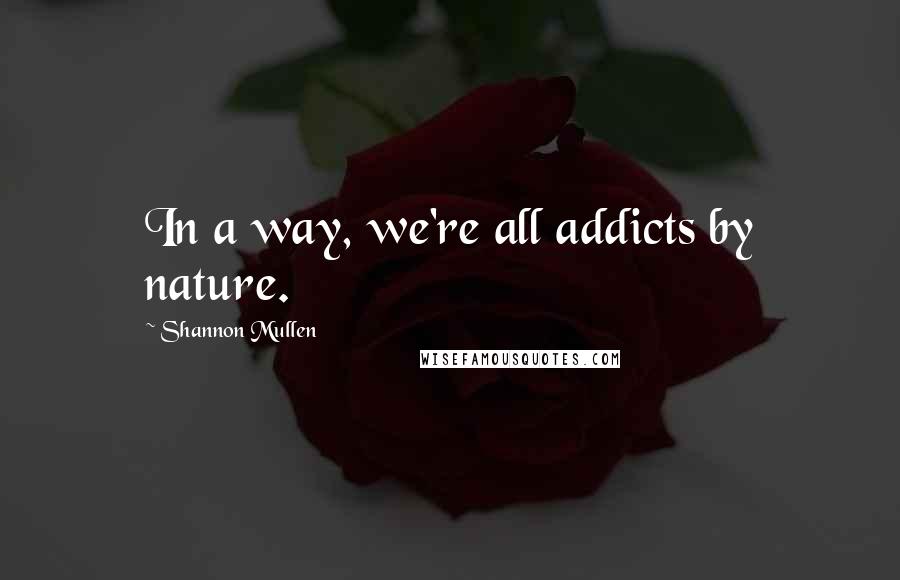 Shannon Mullen Quotes: In a way, we're all addicts by nature.