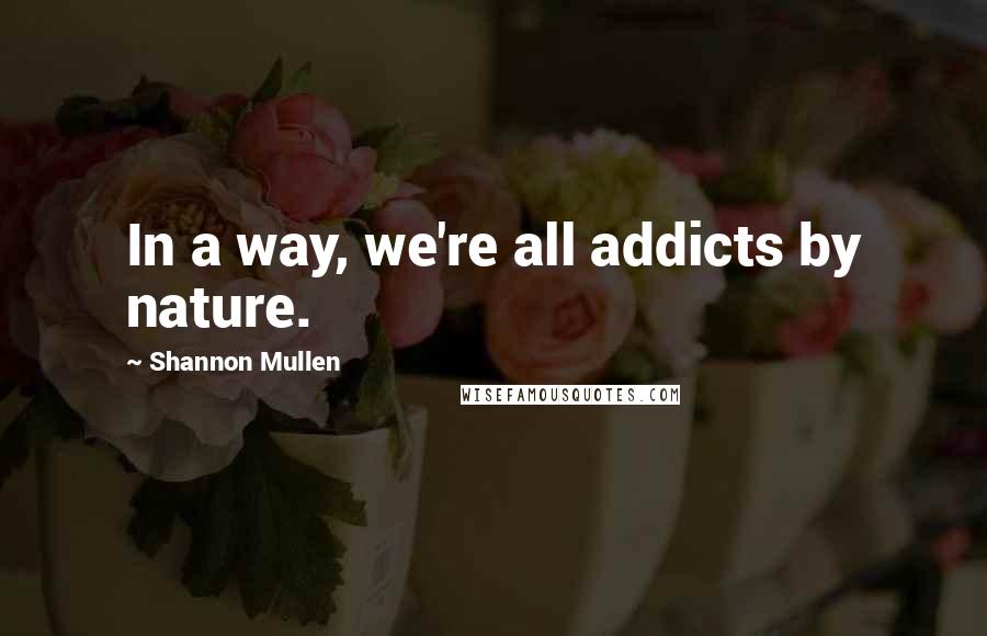 Shannon Mullen Quotes: In a way, we're all addicts by nature.