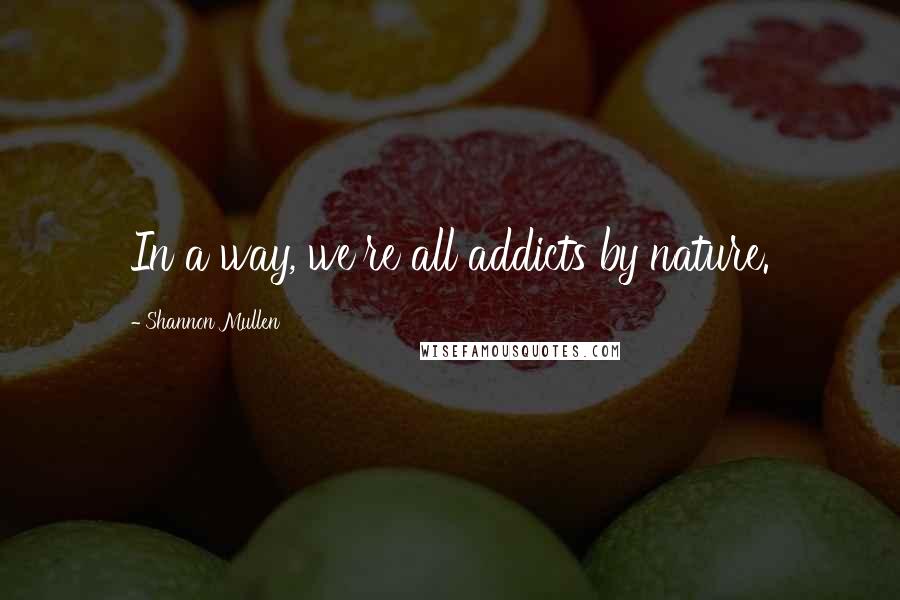 Shannon Mullen Quotes: In a way, we're all addicts by nature.