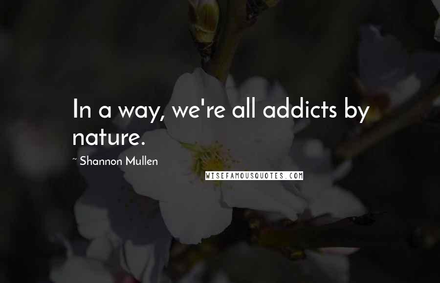 Shannon Mullen Quotes: In a way, we're all addicts by nature.