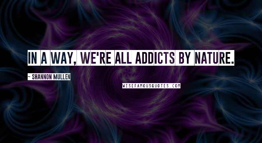 Shannon Mullen Quotes: In a way, we're all addicts by nature.