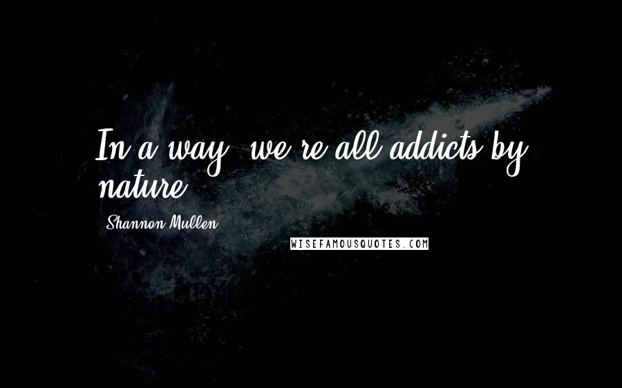 Shannon Mullen Quotes: In a way, we're all addicts by nature.