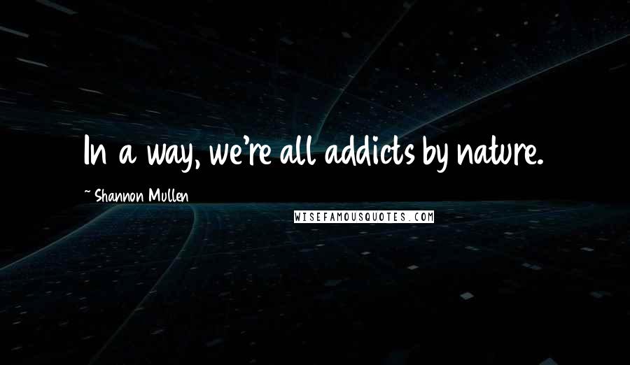 Shannon Mullen Quotes: In a way, we're all addicts by nature.