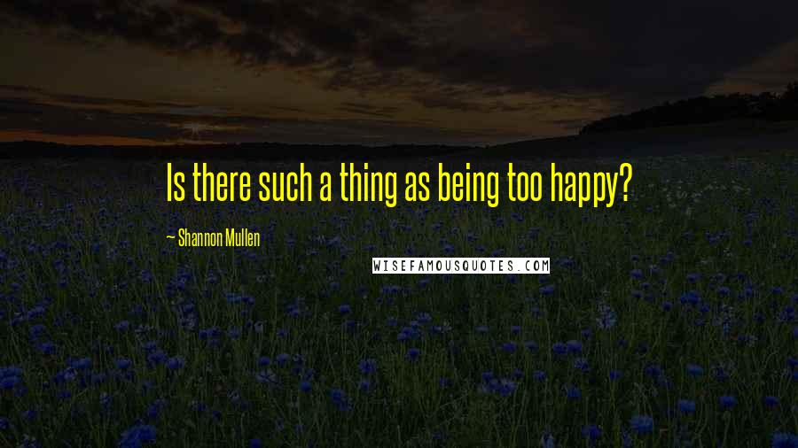 Shannon Mullen Quotes: Is there such a thing as being too happy?