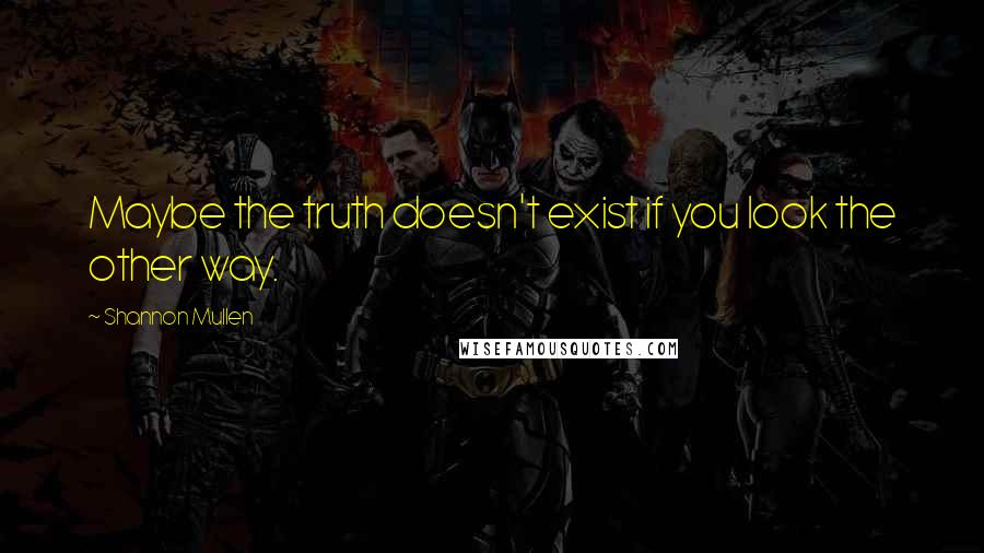 Shannon Mullen Quotes: Maybe the truth doesn't exist if you look the other way.