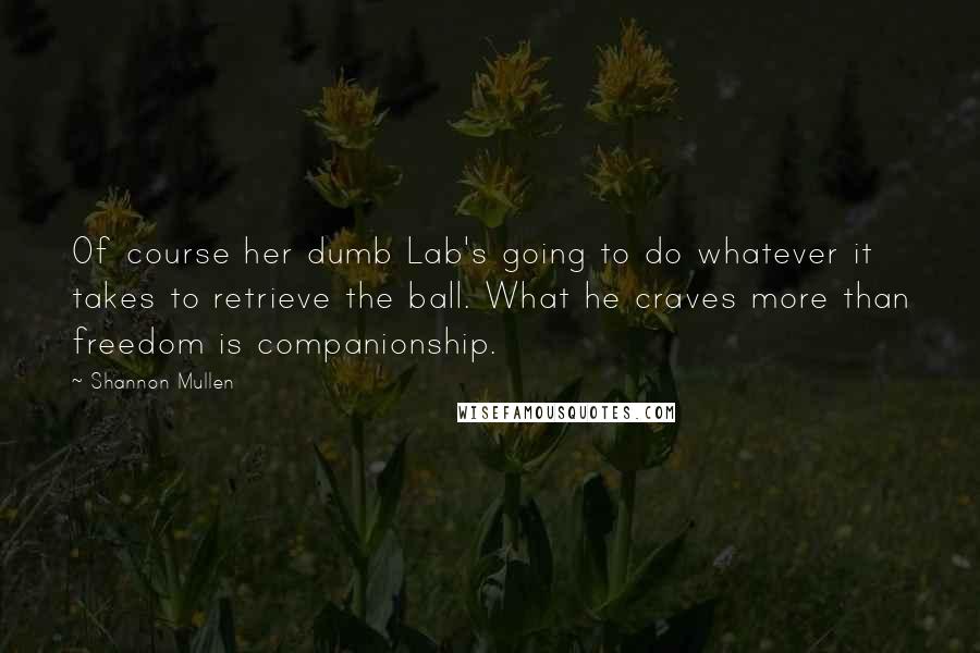 Shannon Mullen Quotes: Of course her dumb Lab's going to do whatever it takes to retrieve the ball. What he craves more than freedom is companionship.