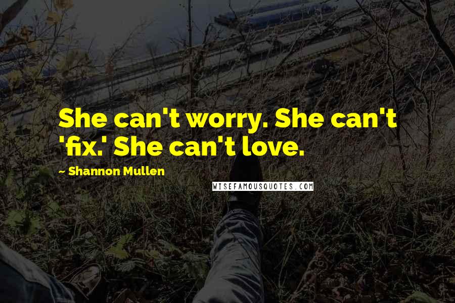 Shannon Mullen Quotes: She can't worry. She can't 'fix.' She can't love.