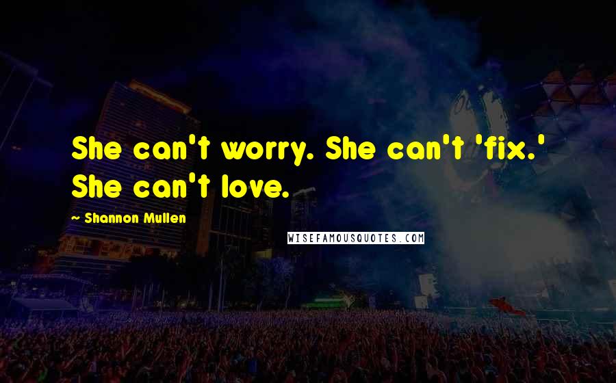 Shannon Mullen Quotes: She can't worry. She can't 'fix.' She can't love.