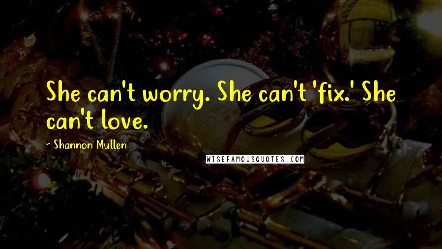 Shannon Mullen Quotes: She can't worry. She can't 'fix.' She can't love.