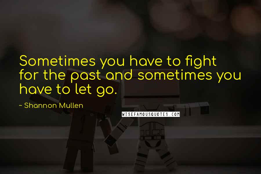 Shannon Mullen Quotes: Sometimes you have to fight for the past and sometimes you have to let go.