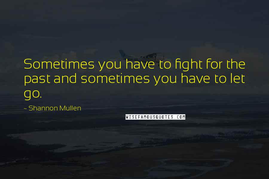 Shannon Mullen Quotes: Sometimes you have to fight for the past and sometimes you have to let go.