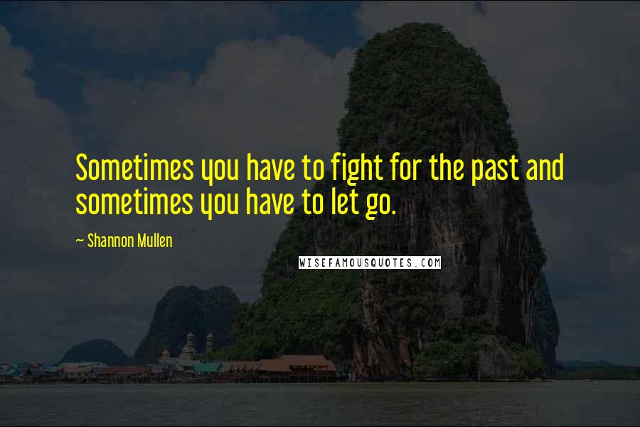 Shannon Mullen Quotes: Sometimes you have to fight for the past and sometimes you have to let go.