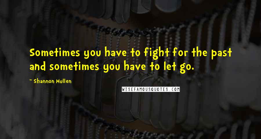 Shannon Mullen Quotes: Sometimes you have to fight for the past and sometimes you have to let go.