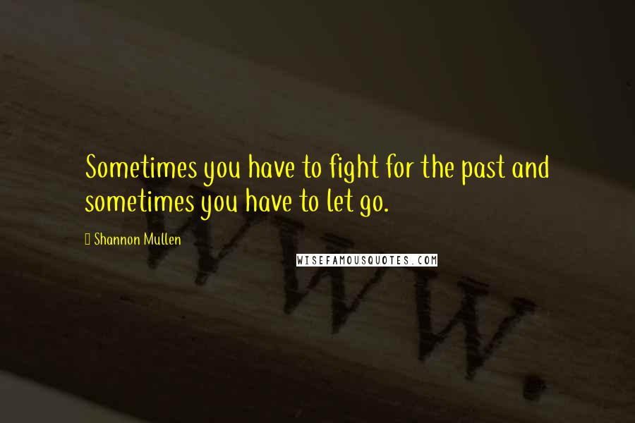 Shannon Mullen Quotes: Sometimes you have to fight for the past and sometimes you have to let go.