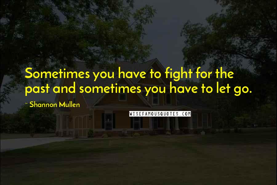 Shannon Mullen Quotes: Sometimes you have to fight for the past and sometimes you have to let go.