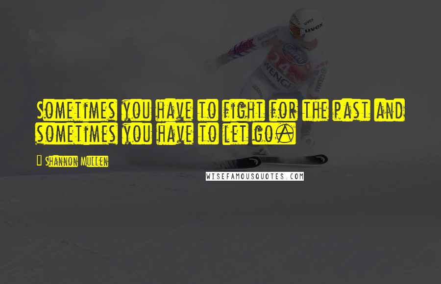 Shannon Mullen Quotes: Sometimes you have to fight for the past and sometimes you have to let go.