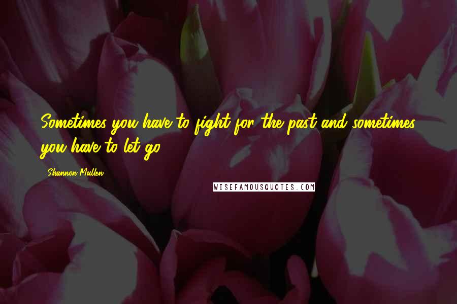 Shannon Mullen Quotes: Sometimes you have to fight for the past and sometimes you have to let go.