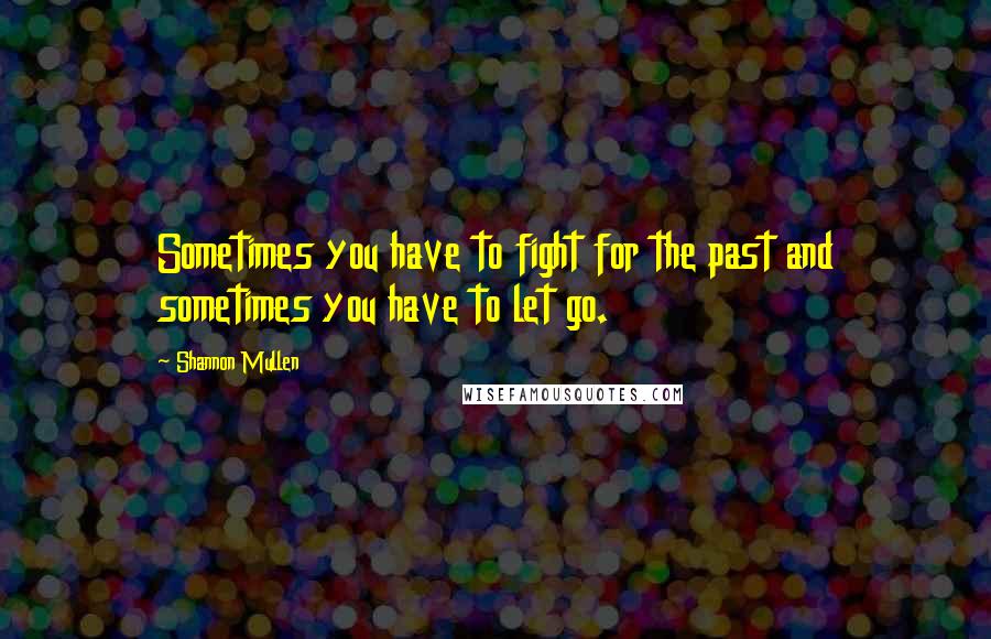 Shannon Mullen Quotes: Sometimes you have to fight for the past and sometimes you have to let go.