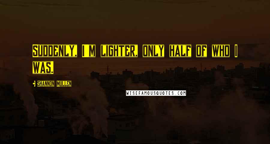 Shannon Mullen Quotes: Suddenly, I'm lighter, only half of who I was.