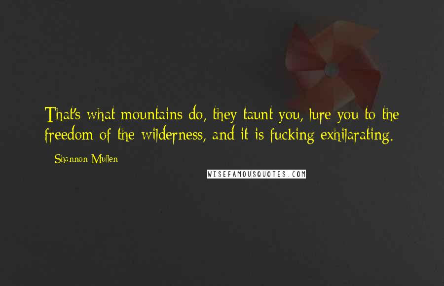 Shannon Mullen Quotes: That's what mountains do, they taunt you, lure you to the freedom of the wilderness, and it is fucking exhilarating.