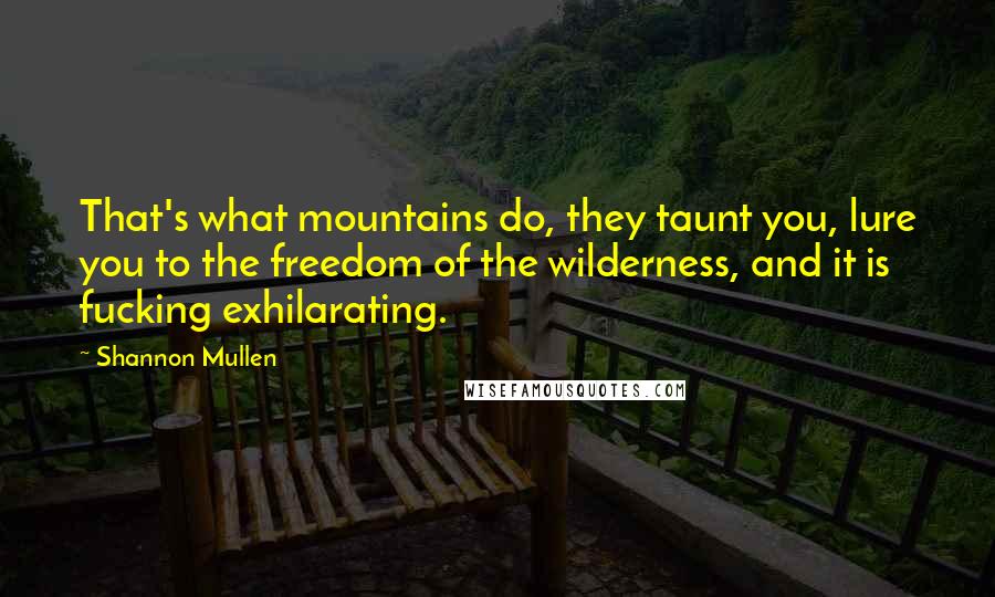 Shannon Mullen Quotes: That's what mountains do, they taunt you, lure you to the freedom of the wilderness, and it is fucking exhilarating.