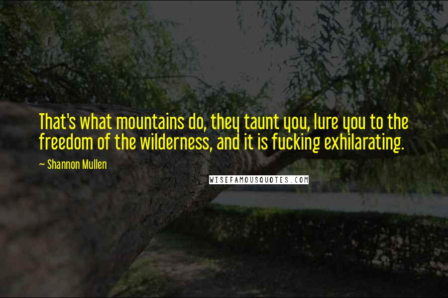 Shannon Mullen Quotes: That's what mountains do, they taunt you, lure you to the freedom of the wilderness, and it is fucking exhilarating.