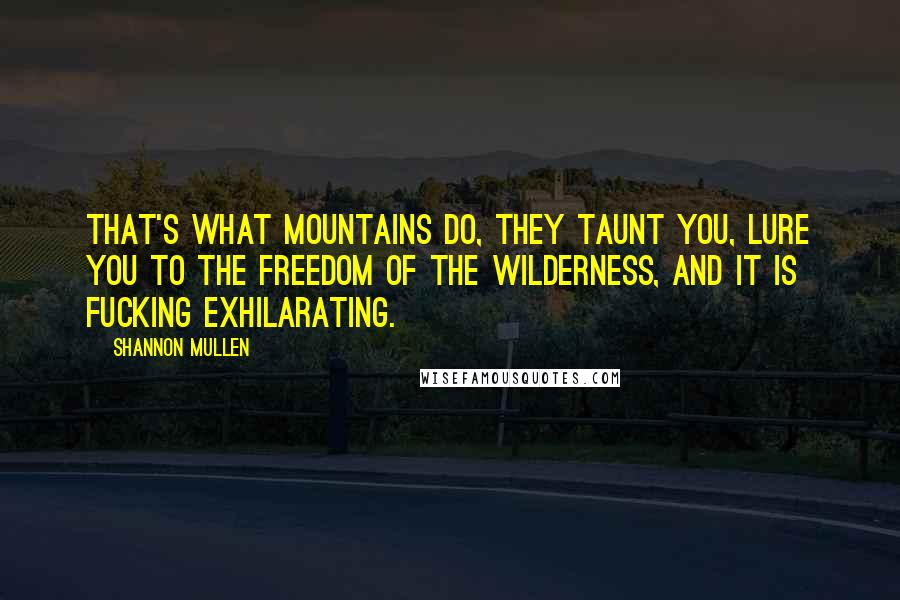 Shannon Mullen Quotes: That's what mountains do, they taunt you, lure you to the freedom of the wilderness, and it is fucking exhilarating.