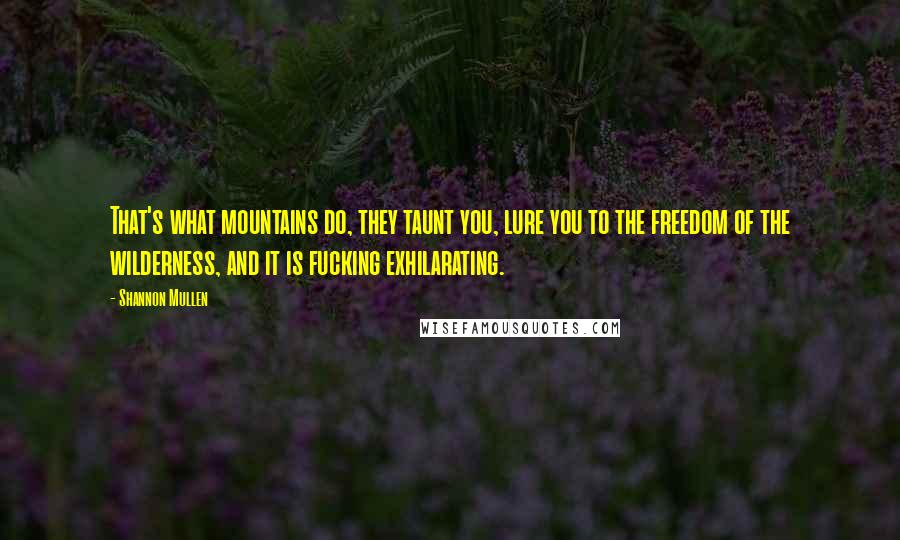 Shannon Mullen Quotes: That's what mountains do, they taunt you, lure you to the freedom of the wilderness, and it is fucking exhilarating.
