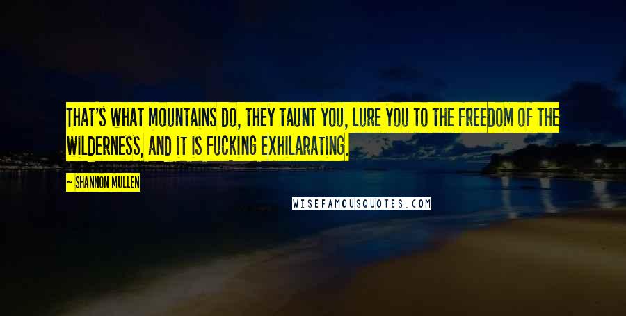 Shannon Mullen Quotes: That's what mountains do, they taunt you, lure you to the freedom of the wilderness, and it is fucking exhilarating.