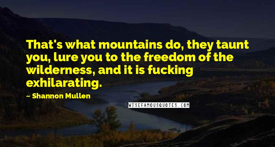Shannon Mullen Quotes: That's what mountains do, they taunt you, lure you to the freedom of the wilderness, and it is fucking exhilarating.