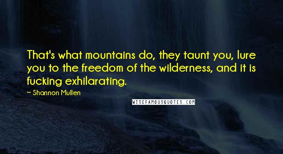 Shannon Mullen Quotes: That's what mountains do, they taunt you, lure you to the freedom of the wilderness, and it is fucking exhilarating.