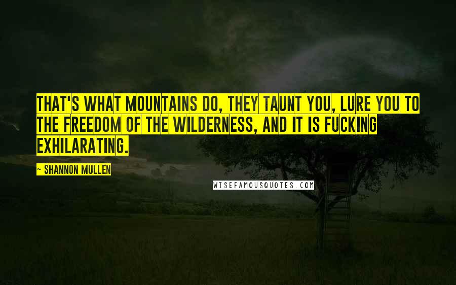 Shannon Mullen Quotes: That's what mountains do, they taunt you, lure you to the freedom of the wilderness, and it is fucking exhilarating.