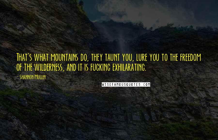 Shannon Mullen Quotes: That's what mountains do, they taunt you, lure you to the freedom of the wilderness, and it is fucking exhilarating.