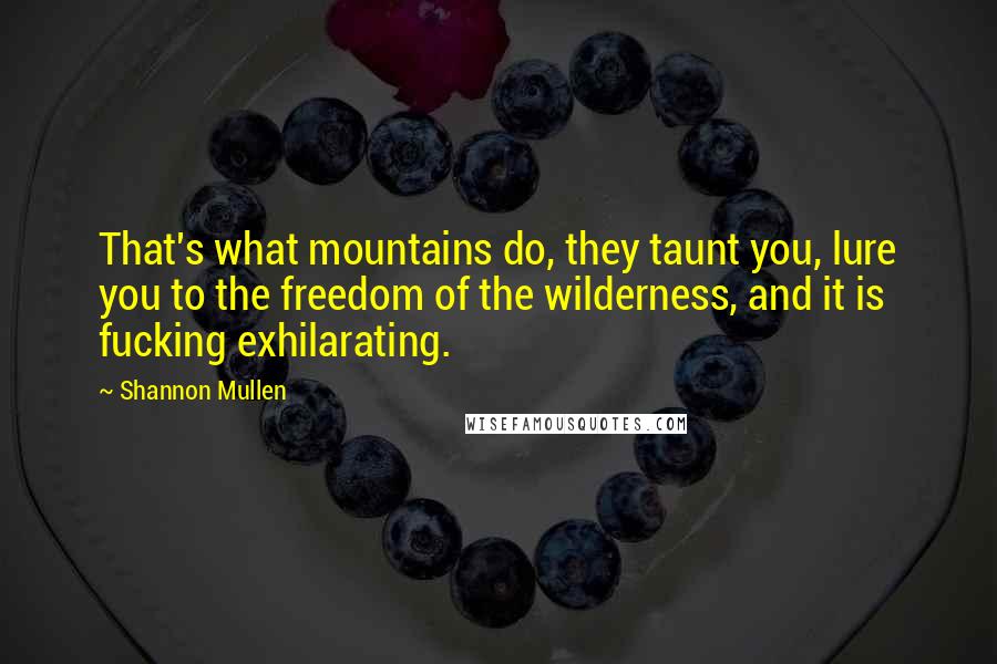 Shannon Mullen Quotes: That's what mountains do, they taunt you, lure you to the freedom of the wilderness, and it is fucking exhilarating.