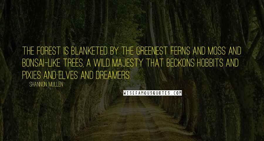 Shannon Mullen Quotes: The forest is blanketed by the greenest ferns and moss and bonsai-like trees, a wild majesty that beckons hobbits and pixies and elves and dreamers.