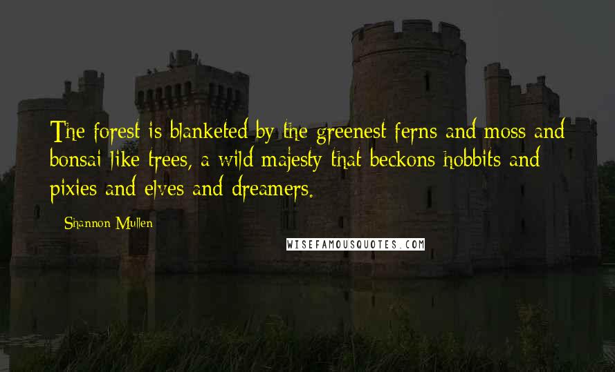 Shannon Mullen Quotes: The forest is blanketed by the greenest ferns and moss and bonsai-like trees, a wild majesty that beckons hobbits and pixies and elves and dreamers.