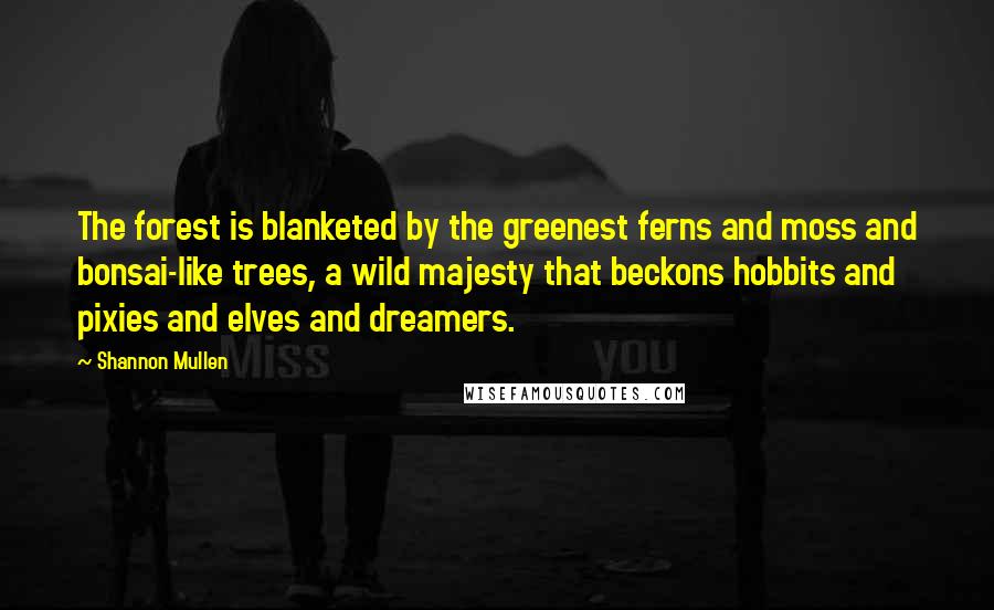 Shannon Mullen Quotes: The forest is blanketed by the greenest ferns and moss and bonsai-like trees, a wild majesty that beckons hobbits and pixies and elves and dreamers.